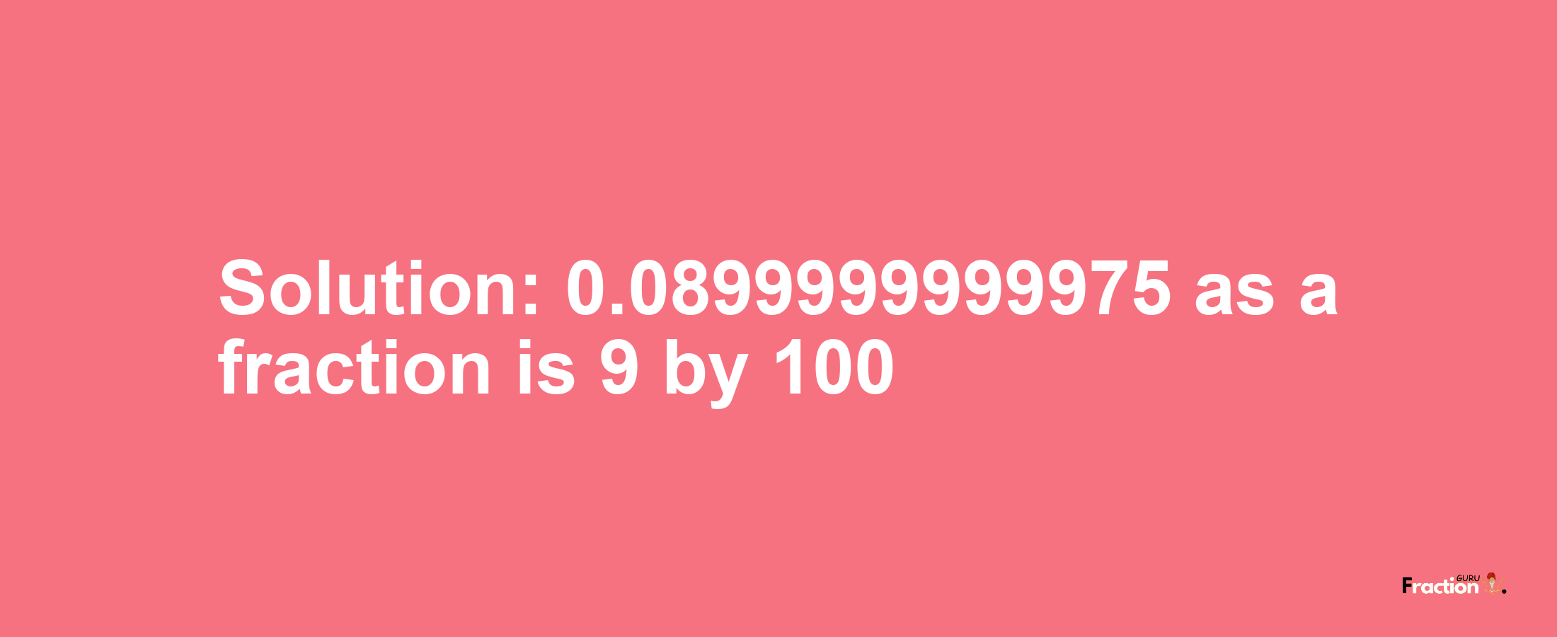 Solution:0.0899999999975 as a fraction is 9/100